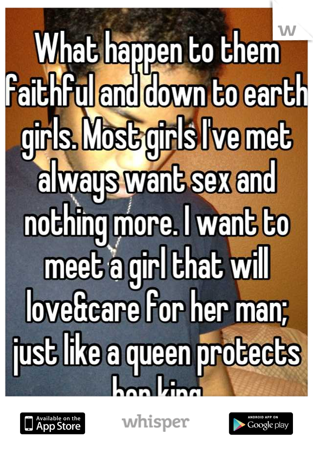 What happen to them faithful and down to earth girls. Most girls I've met always want sex and nothing more. I want to meet a girl that will love&care for her man; just like a queen protects her king