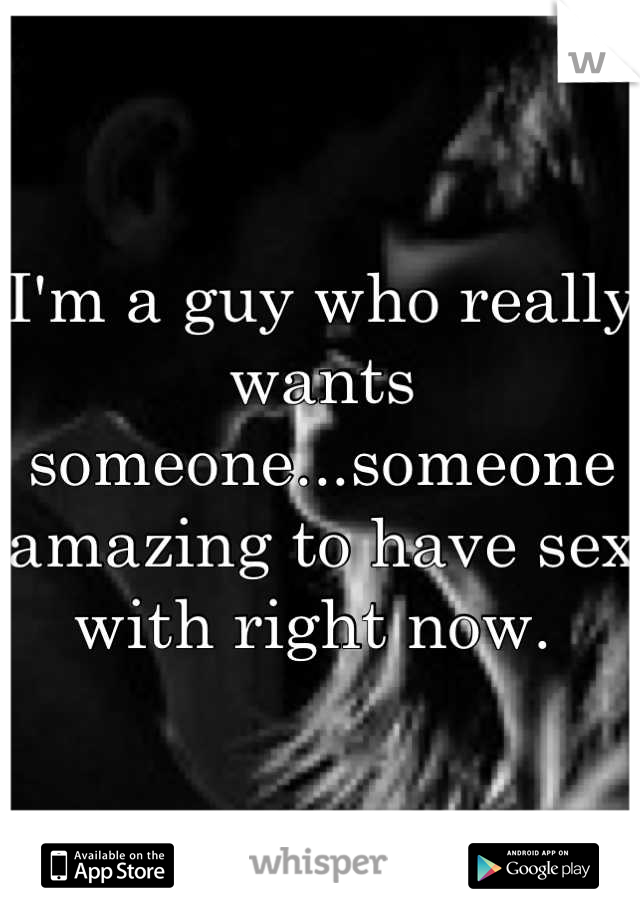 I'm a guy who really  wants someone...someone amazing to have sex with right now. 