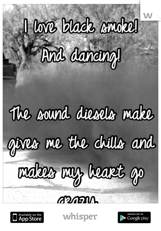 I love black smoke! 
And dancing! 

The sound diesels make gives me the chills and makes my heart go crazy 