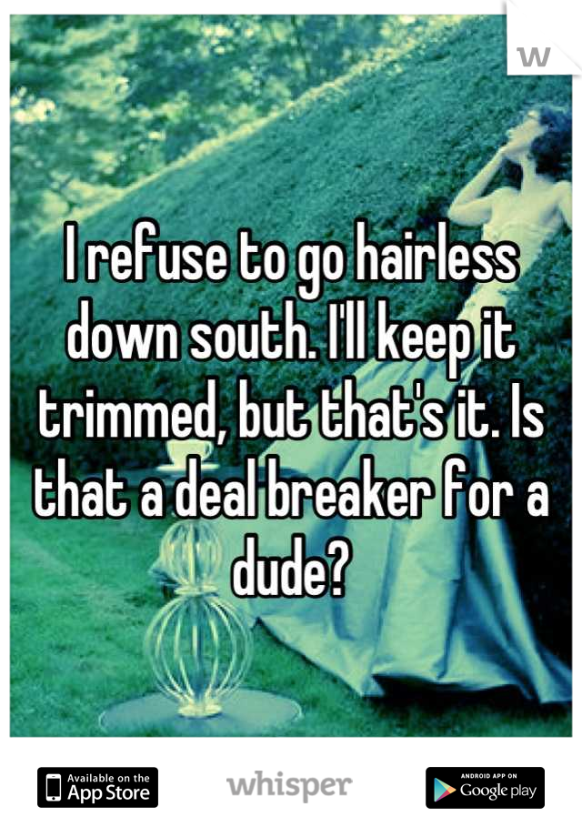 I refuse to go hairless down south. I'll keep it trimmed, but that's it. Is that a deal breaker for a dude?