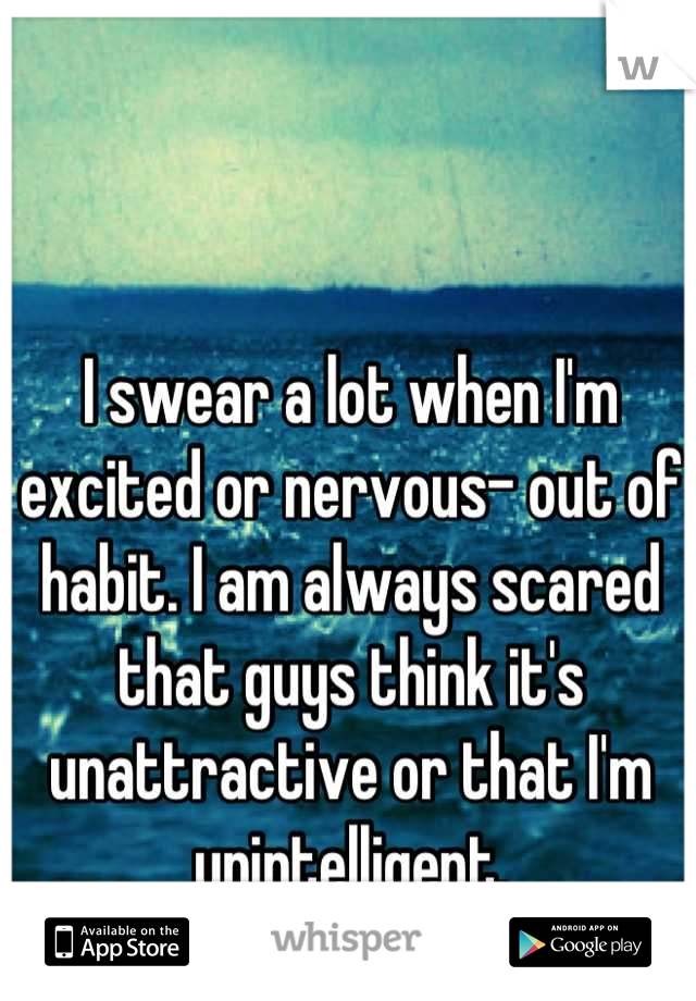 I swear a lot when I'm excited or nervous- out of habit. I am always scared that guys think it's unattractive or that I'm unintelligent.
