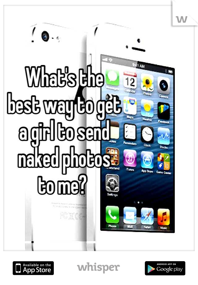 What's the
best way to get
a girl to send
naked photos
to me? 