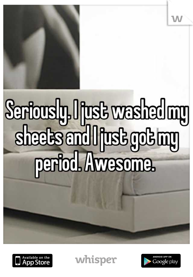 Seriously. I just washed my sheets and I just got my period. Awesome. 
