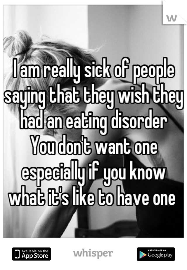 I am really sick of people saying that they wish they had an eating disorder 
You don't want one especially if you know what it's like to have one 
