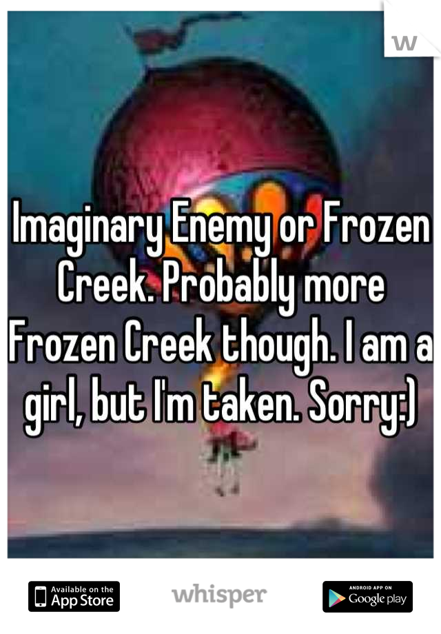 Imaginary Enemy or Frozen Creek. Probably more Frozen Creek though. I am a girl, but I'm taken. Sorry:)