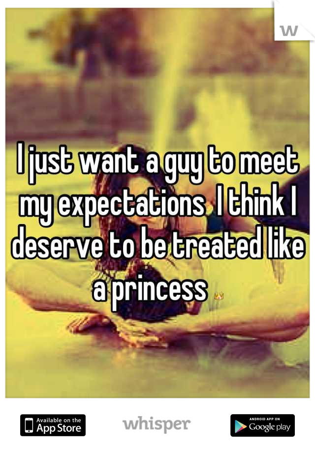 I just want a guy to meet my expectations  I think I deserve to be treated like a princess 👑