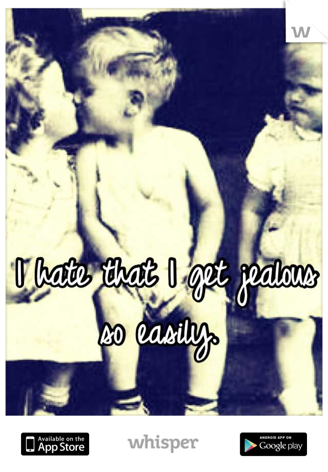 I hate that I get jealous so easily. 