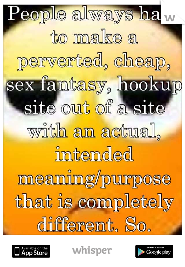 People always have to make a perverted, cheap, sex fantasy, hookup site out of a site with an actual, intended meaning/purpose that is completely different. So. Fucking. Annoying.
