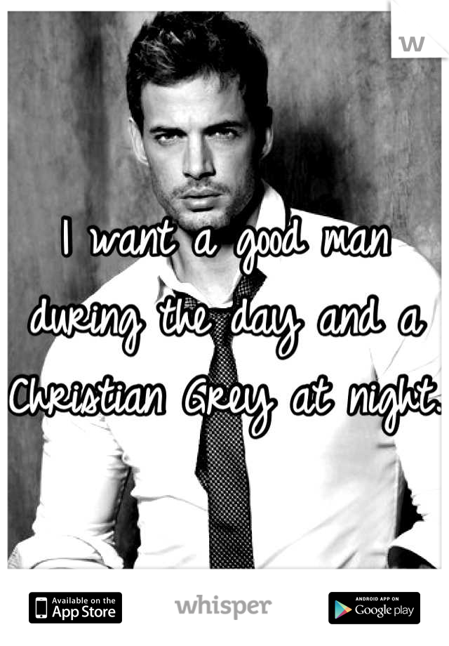 I want a good man during the day and a Christian Grey at night. 