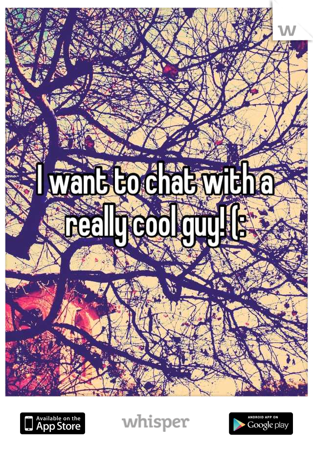 I want to chat with a really cool guy! (: