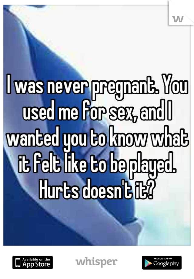 I was never pregnant. You used me for sex, and I wanted you to know what it felt like to be played. Hurts doesn't it?