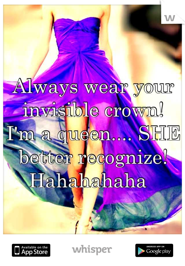 Always wear your invisible crown! 
I'm a queen.... SHE better recognize! Hahahahaha  