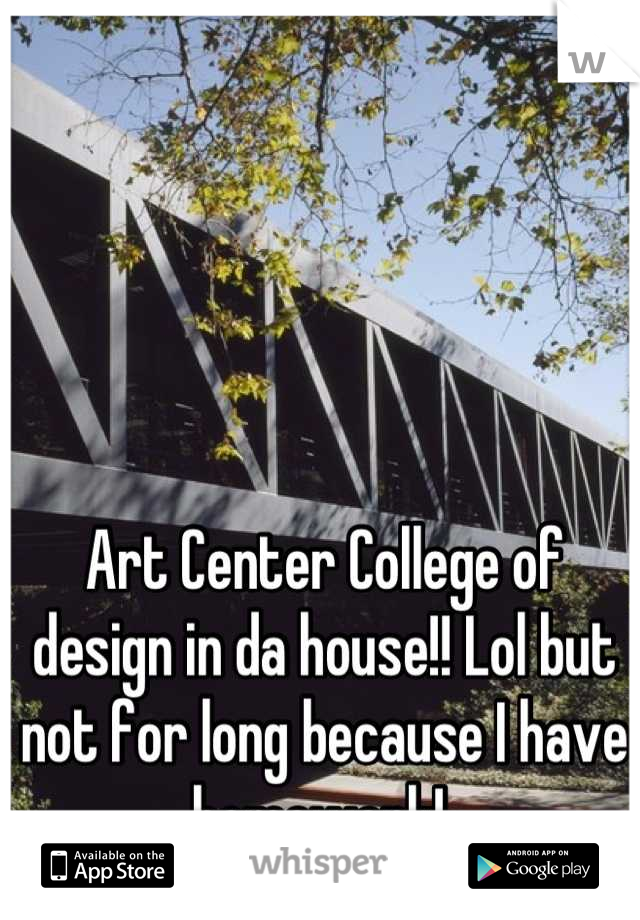 Art Center College of design in da house!! Lol but not for long because I have homework! 