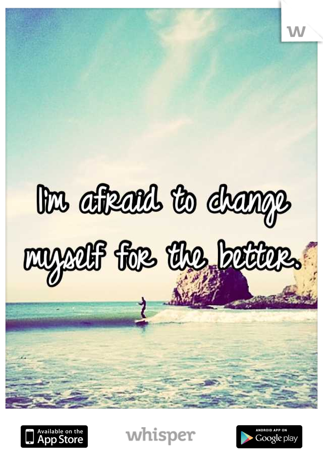 I'm afraid to change myself for the better.