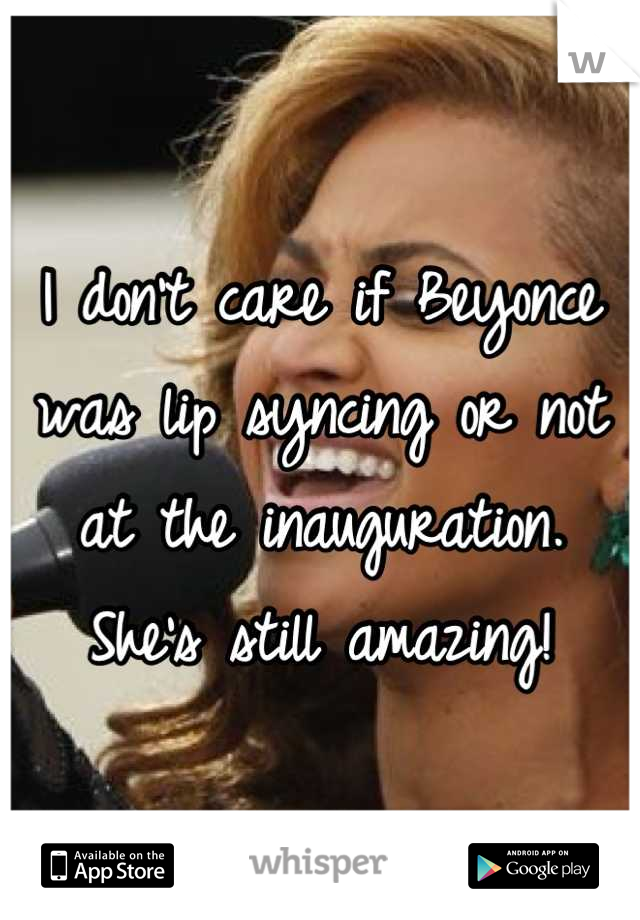 I don't care if Beyonce was lip syncing or not at the inauguration. She's still amazing!