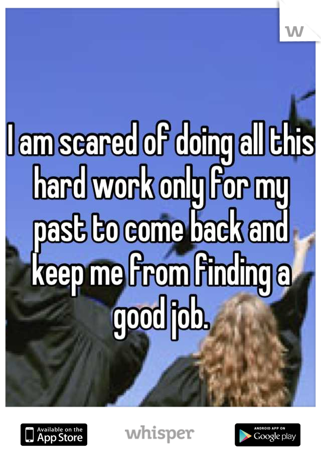I am scared of doing all this hard work only for my past to come back and keep me from finding a good job.