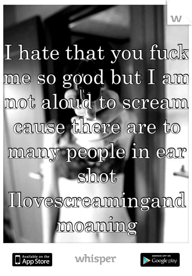 I hate that you fuck me so good but I am not aloud to scream cause there are to many people in ear shot Ilovescreamingandmoaning