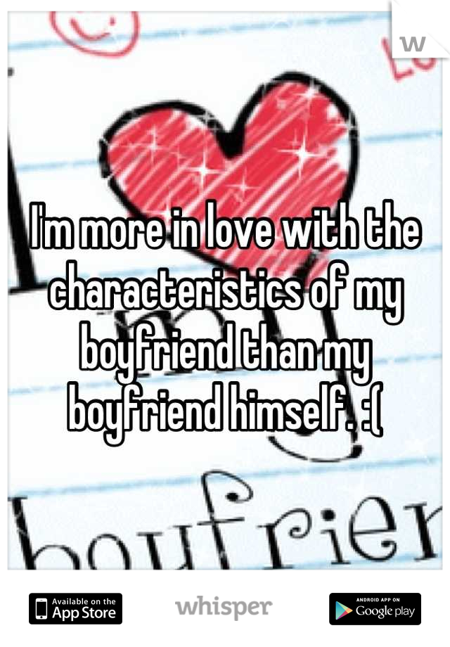 I'm more in love with the characteristics of my boyfriend than my boyfriend himself. :(