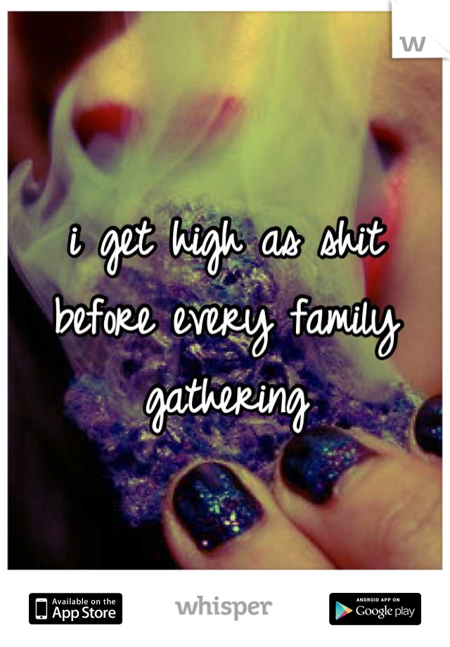 i get high as shit before every family gathering
