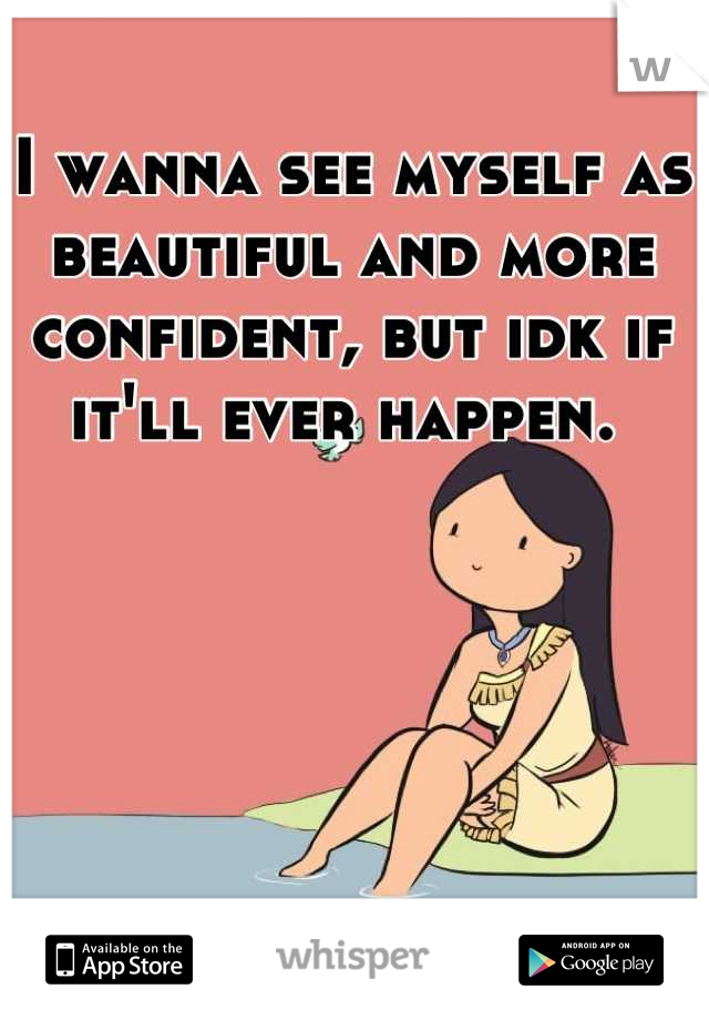 I wanna see myself as beautiful and more confident, but idk if it'll ever happen. 
