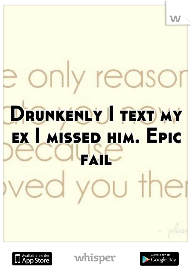 Drunkenly I text my ex I missed him. Epic fail