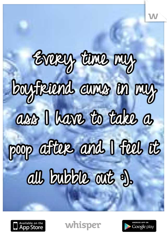 Every time my boyfriend cums in my ass I have to take a poop after and I feel it all bubble out :). 