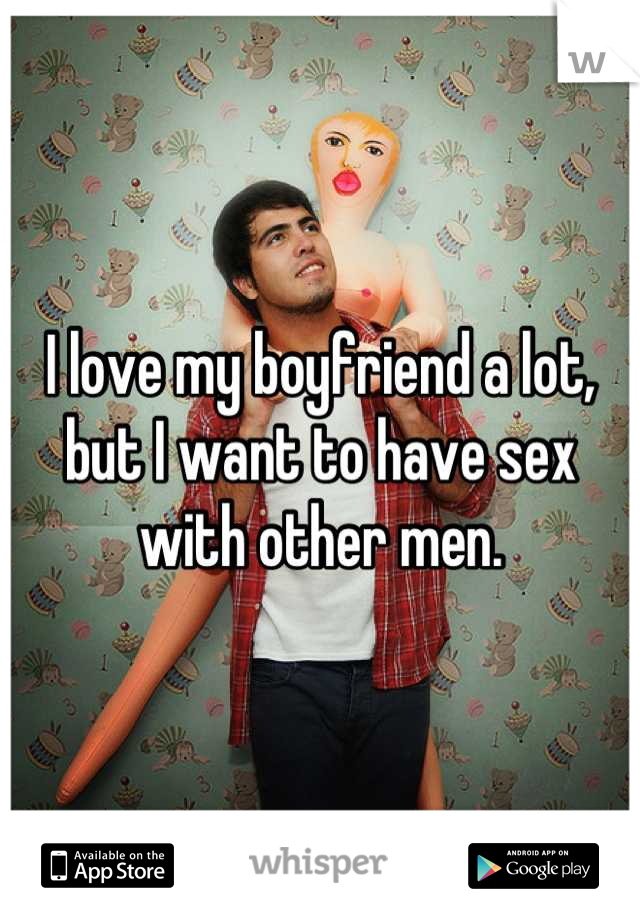 I love my boyfriend a lot, but I want to have sex with other men.