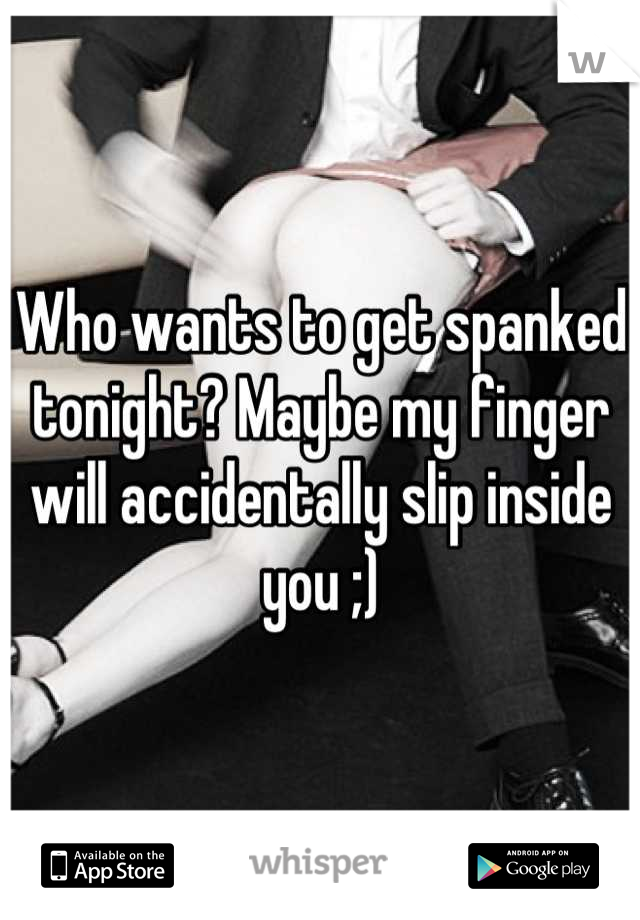 Who wants to get spanked tonight? Maybe my finger will accidentally slip inside you ;)