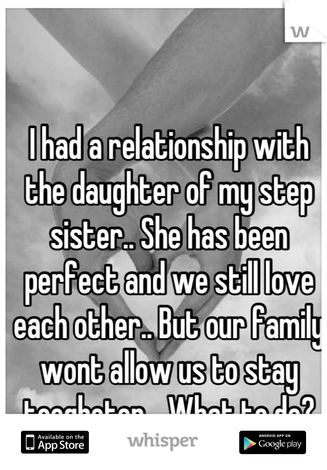 I had a relationship with the daughter of my step sister.. She has been perfect and we still love each other.. But our family wont allow us to stay toegheter... What to do?
