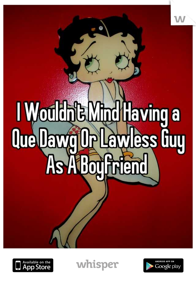 I Wouldn't Mind Having a Que Dawg Or Lawless Guy As A Boyfriend 