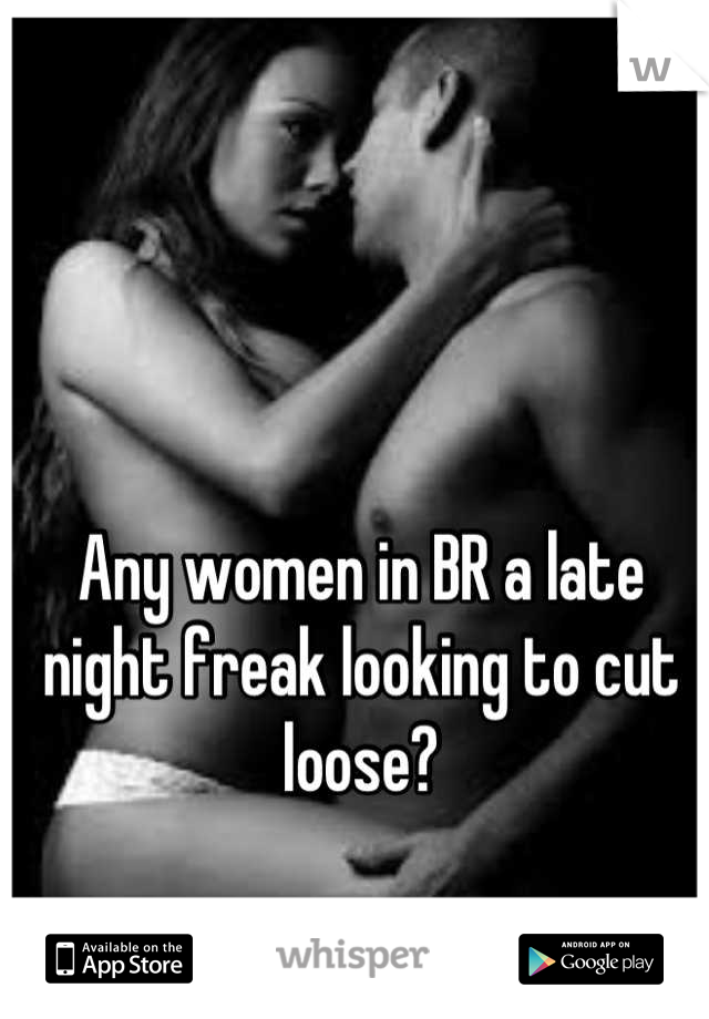 Any women in BR a late night freak looking to cut loose?