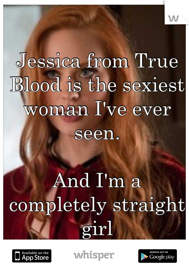 Jessica from True Blood is the sexiest woman I've ever seen. 

And I'm a completely straight girl