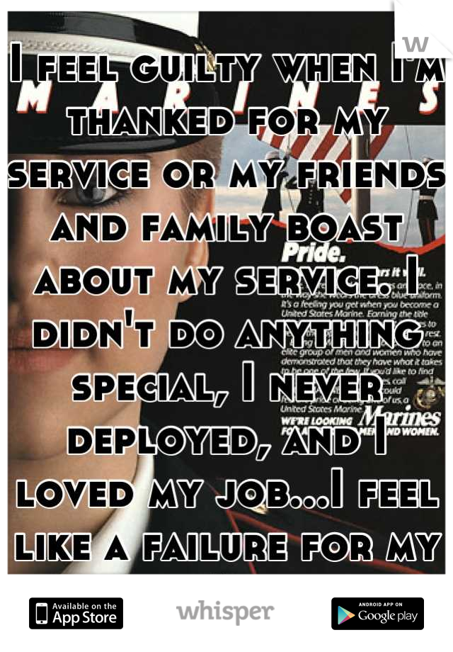 I feel guilty when I'm thanked for my service or my friends and family boast about my service. I didn't do anything special, I never deployed, and I loved my job...I feel like a failure for my med sep.
