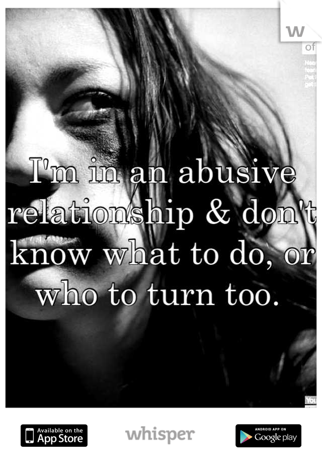 I'm in an abusive relationship & don't know what to do, or who to turn too. 