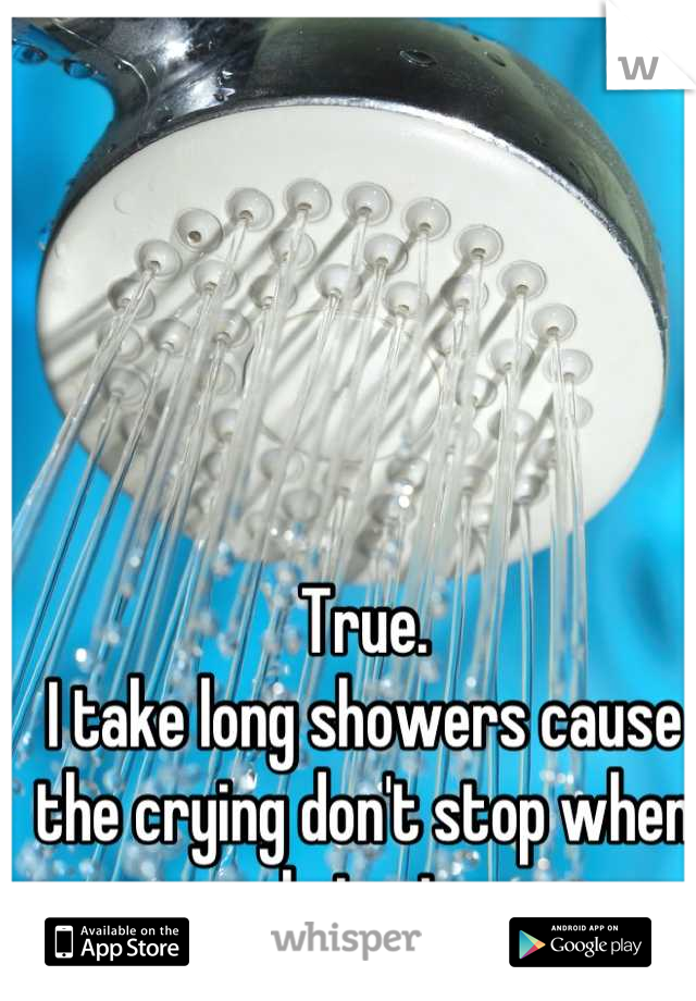 True. 
I take long showers cause the crying don't stop when I start