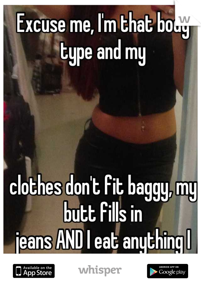 Excuse me, I'm that body type and my 




clothes don't fit baggy, my butt fills in 
jeans AND I eat anything I want and enjoy it too! Thank you very much!