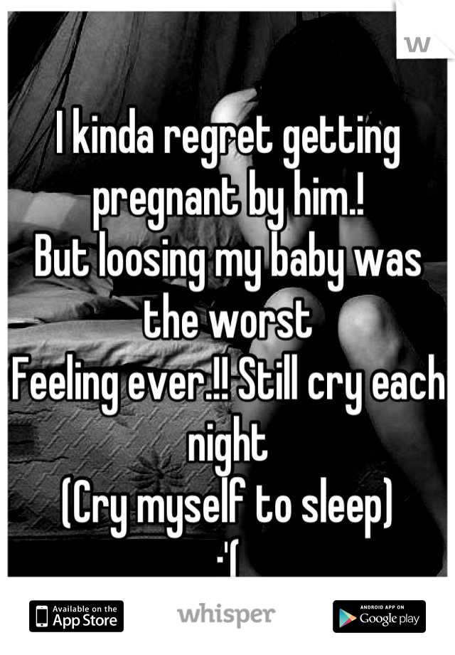 I kinda regret getting pregnant by him.!
But loosing my baby was the worst
Feeling ever.!! Still cry each night
(Cry myself to sleep)
:'(