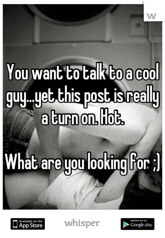 You want to talk to a cool guy...yet this post is really a turn on. Hot. 

What are you looking for ;)