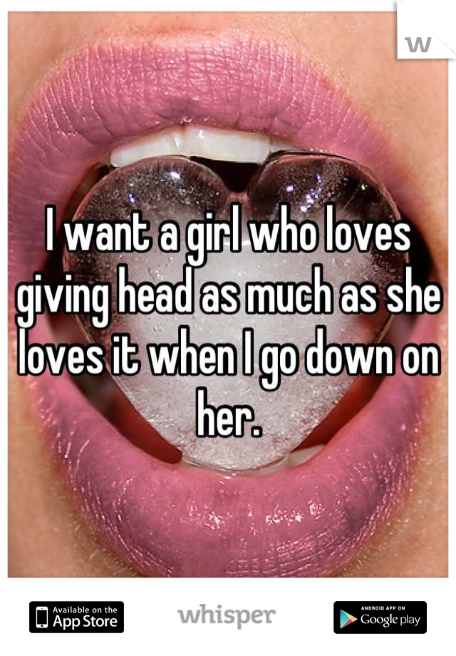 I want a girl who loves giving head as much as she loves it when I go down on her.