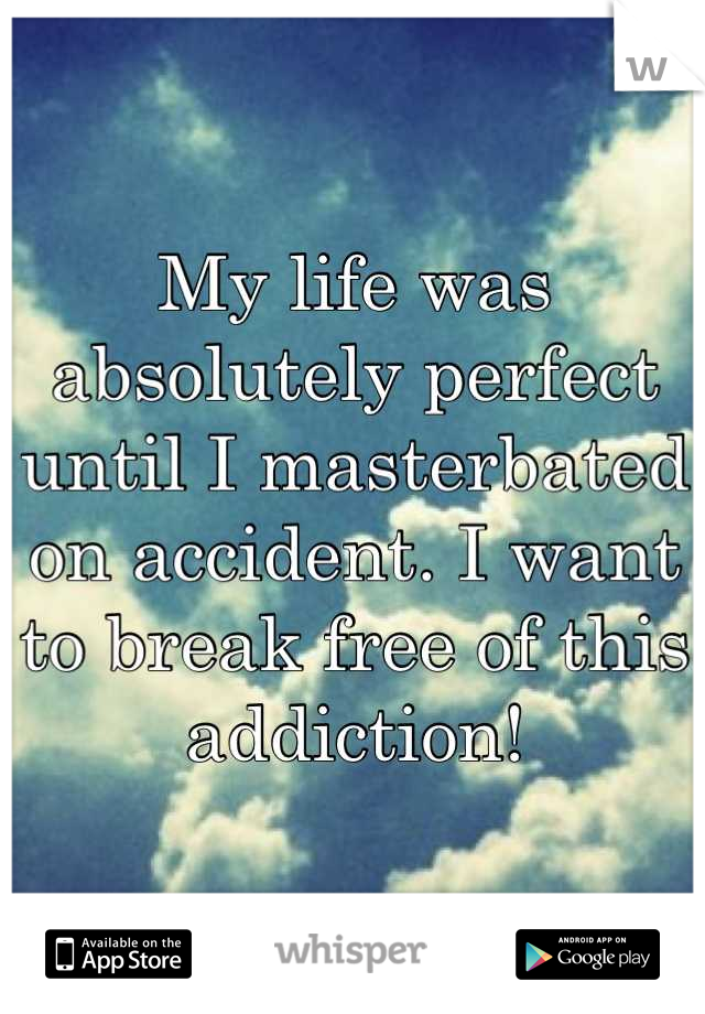 My life was absolutely perfect until I masterbated on accident. I want to break free of this addiction!

