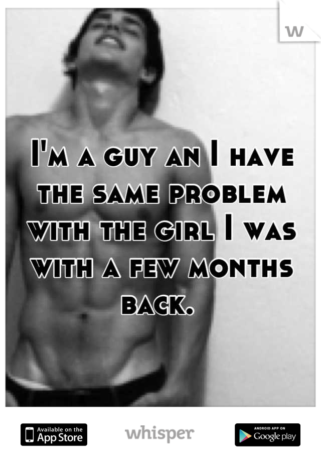 I'm a guy an I have the same problem with the girl I was with a few months back. 