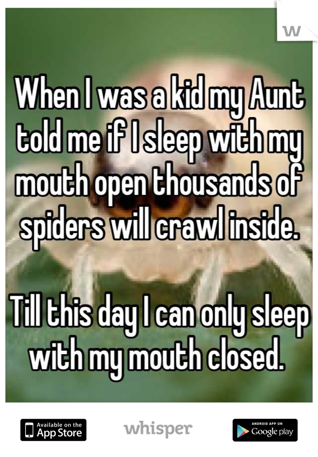 When I was a kid my Aunt told me if I sleep with my mouth open thousands of spiders will crawl inside. 

Till this day I can only sleep with my mouth closed. 