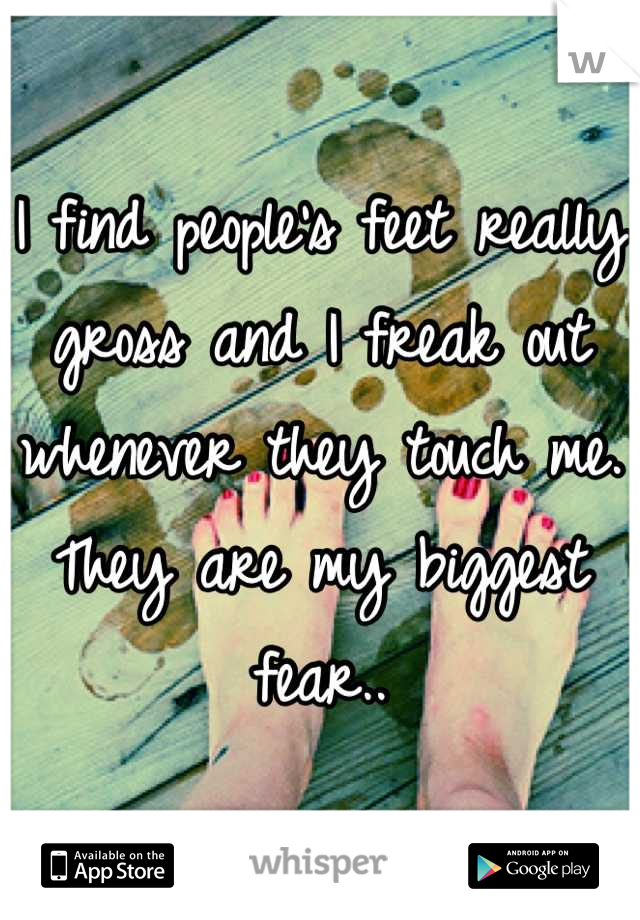 I find people's feet really gross and I freak out whenever they touch me. They are my biggest fear..