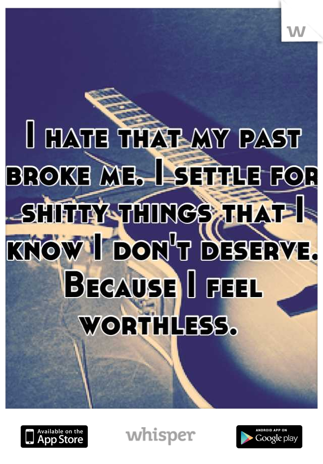 I hate that my past broke me. I settle for shitty things that I know I don't deserve. Because I feel worthless. 