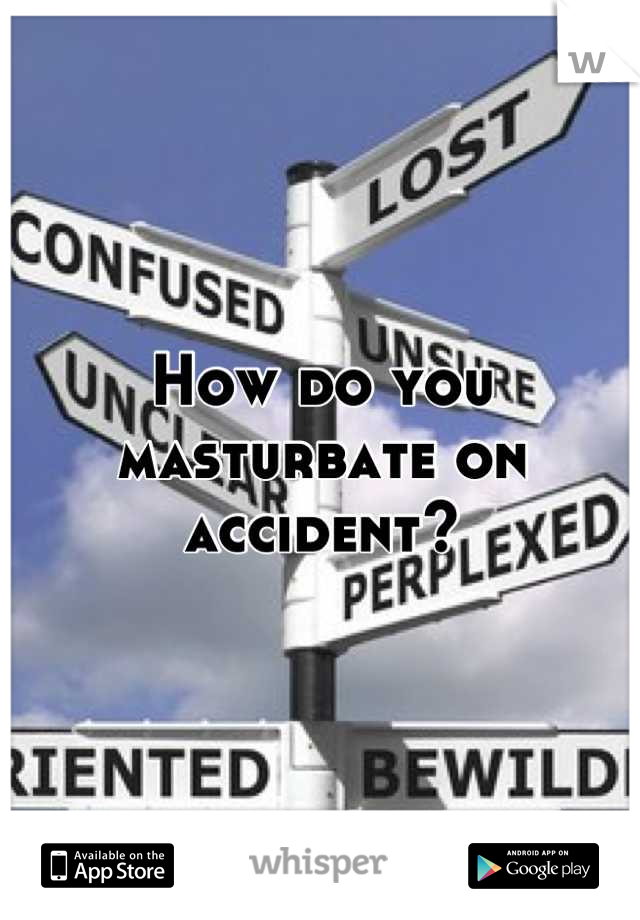 How do you masturbate on accident?