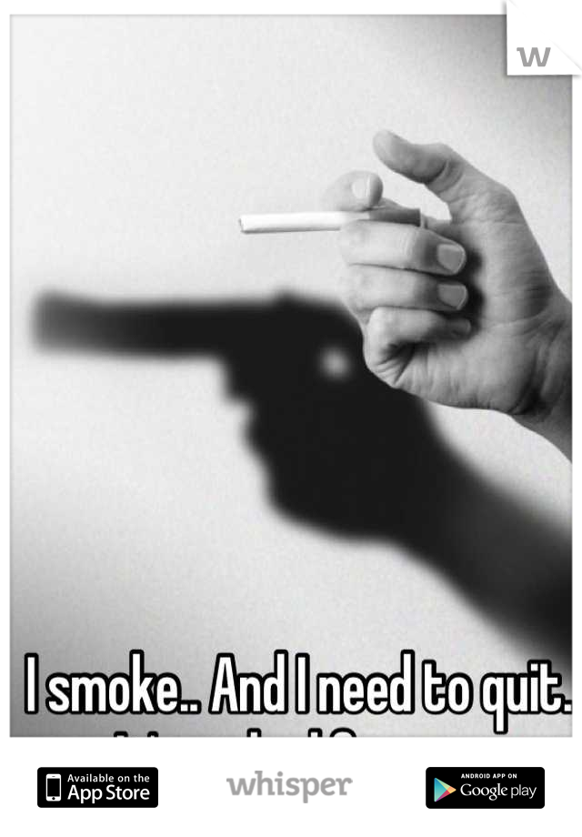I smoke.. And I need to quit. It's so bad for me.