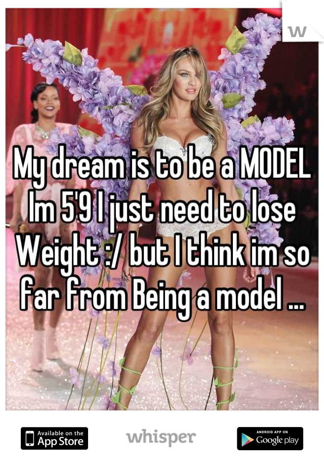 My dream is to be a MODEL Im 5'9 I just need to lose Weight :/ but I think im so far from Being a model ...