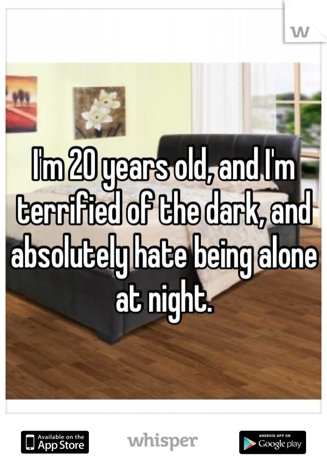 I'm 20 years old, and I'm terrified of the dark, and absolutely hate being alone at night.