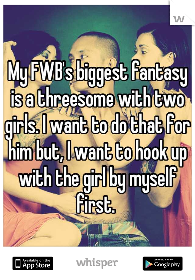 My FWB's biggest fantasy is a threesome with two girls. I want to do that for him but, I want to hook up with the girl by myself first. 