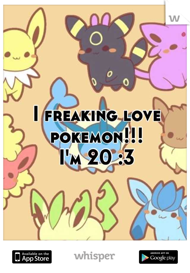 I freaking love pokemon!!!
I'm 20 :3